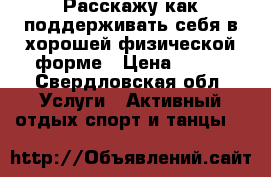 Расскажу как поддерживать себя в хорошей физической форме › Цена ­ 300 - Свердловская обл. Услуги » Активный отдых,спорт и танцы   